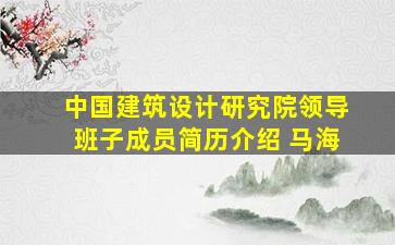 中国建筑设计研究院领导班子成员简历介绍 马海